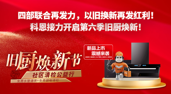 四部聯(lián)合再發(fā)力，以舊換新再發(fā)紅利！科恩接力開(kāi)啟第六季舊廚煥新！